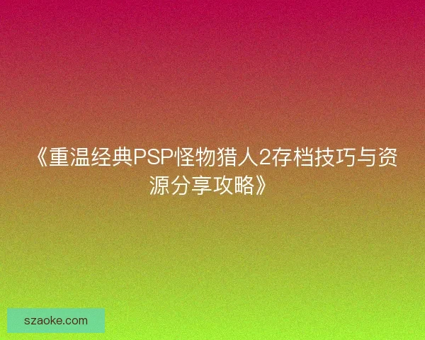 《重温经典PSP怪物猎人2存档技巧与资源分享攻略》