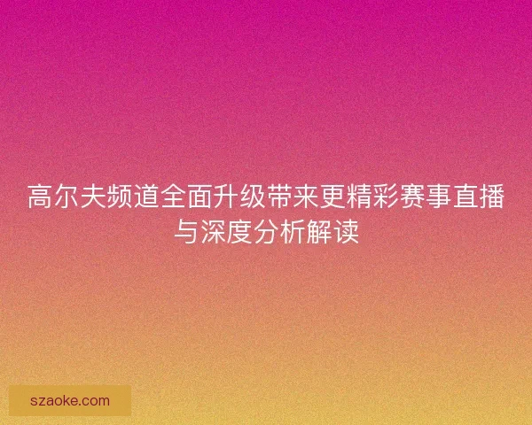 高尔夫频道全面升级带来更精彩赛事直播与深度分析解读