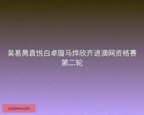 吴易昺袁悦白卓璇马烨欣齐进澳网资格赛第二轮