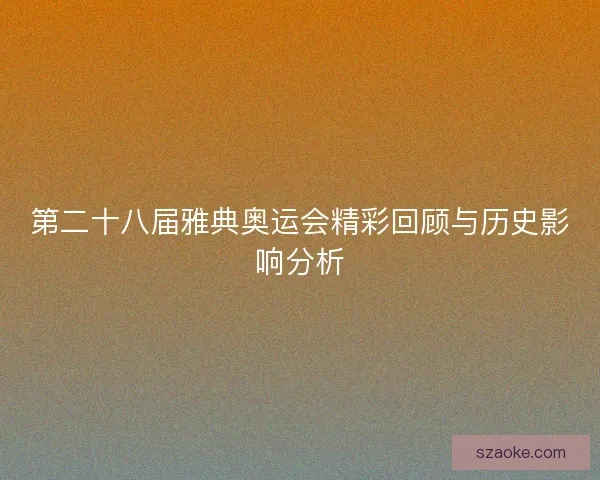 第二十八届雅典奥运会精彩回顾与历史影响分析