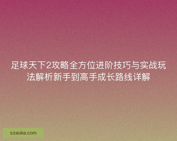 足球天下2攻略全方位进阶技巧与实战玩法解析新手到高手成长路线详解