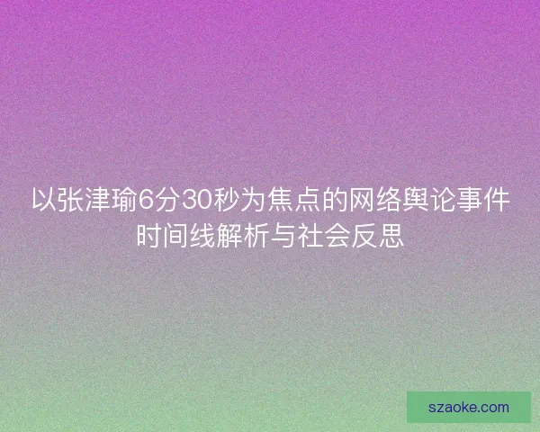 以张津瑜6分30秒为焦点的网络舆论事件时间线解析与社会反思