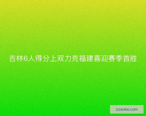 吉林6人得分上双力克福建喜迎赛季首胜
