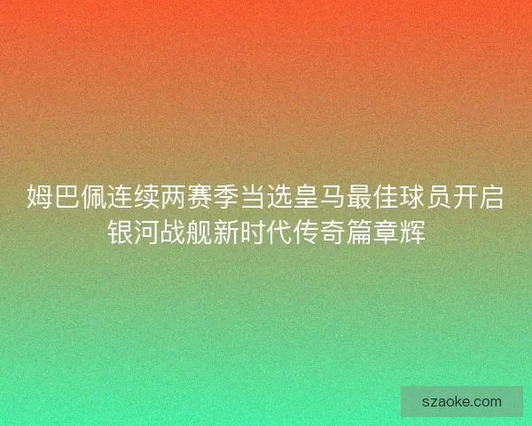 姆巴佩连续两赛季当选皇马最佳球员开启银河战舰新时代传奇篇章辉