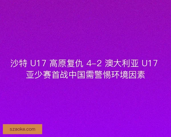 沙特 U17 高原复仇 4-2 澳大利亚 U17 亚少赛首战中国需警惕环境因素