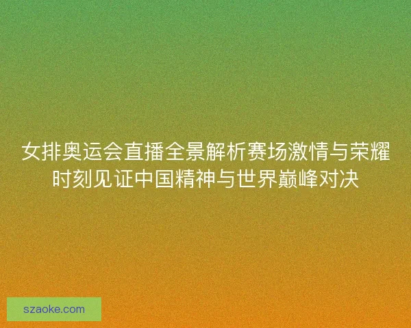 女排奥运会直播全景解析赛场激情与荣耀时刻见证中国精神与世界巅峰对决